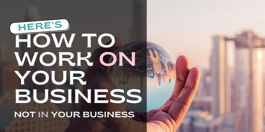 Here’s How To Work On Your Business Not In Your Business